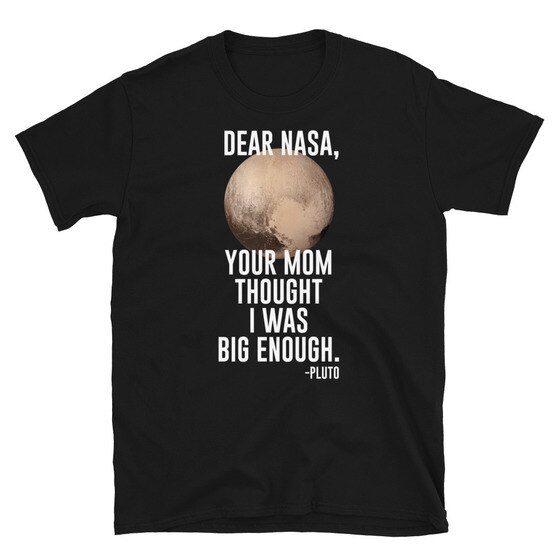 Planet Pluto - Dear Nasa, Your Mom Thought I Was Big Enough! - Unisex T-Shirt